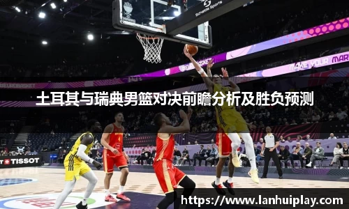 土耳其与瑞典男篮对决前瞻分析及胜负预测