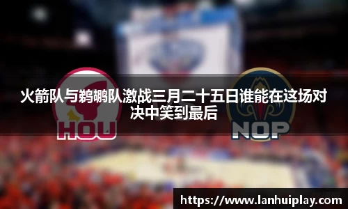 火箭队与鹈鹕队激战三月二十五日谁能在这场对决中笑到最后