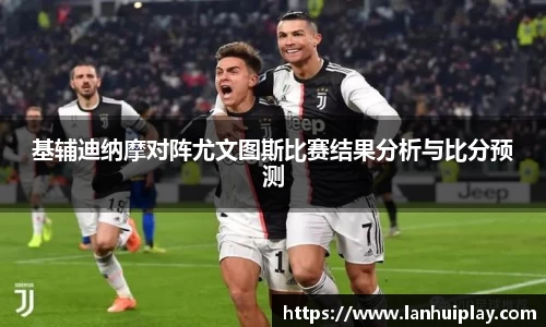 基辅迪纳摩对阵尤文图斯比赛结果分析与比分预测