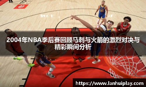 2004年NBA季后赛回顾马刺与火箭的激烈对决与精彩瞬间分析