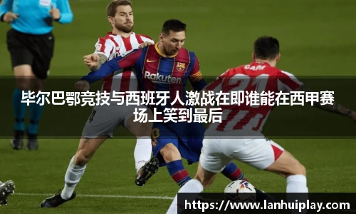 毕尔巴鄂竞技与西班牙人激战在即谁能在西甲赛场上笑到最后